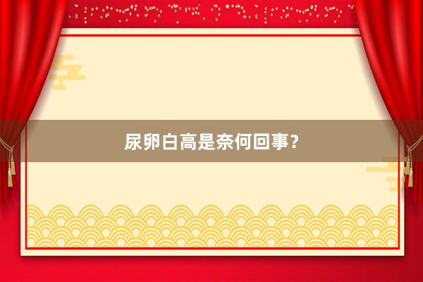 尿卵白高是奈何回事？