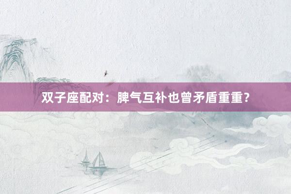 双子座配对：脾气互补也曾矛盾重重？