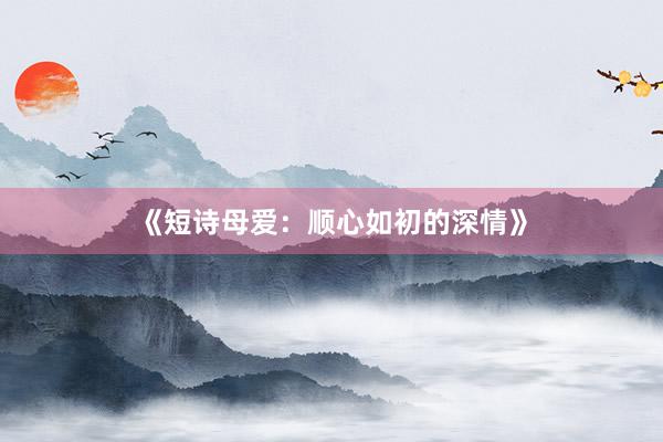 《短诗母爱：顺心如初的深情》
