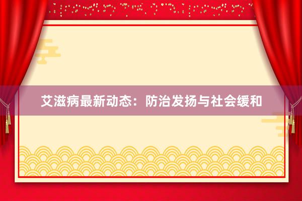 艾滋病最新动态：防治发扬与社会缓和