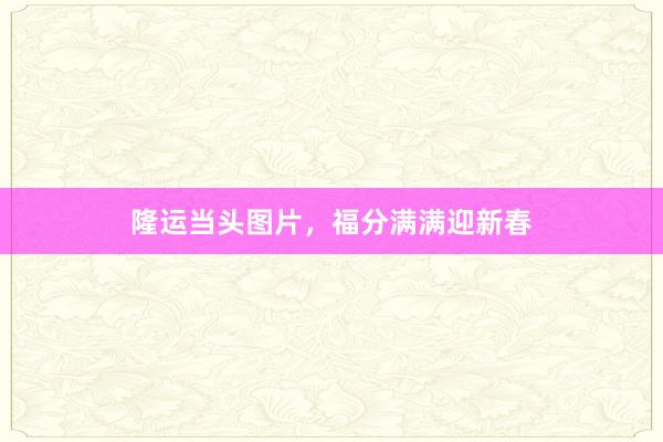 隆运当头图片，福分满满迎新春