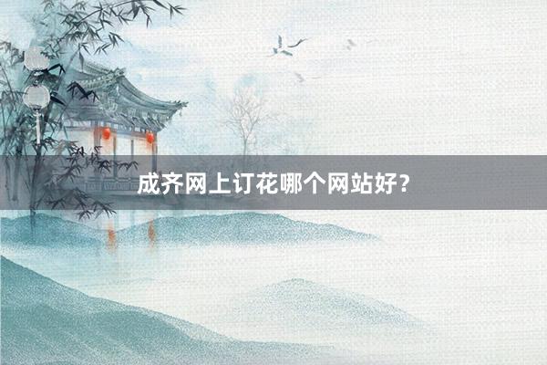 成齐网上订花哪个网站好？
