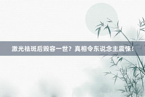 激光祛斑后毁容一世？真相令东说念主震悚！