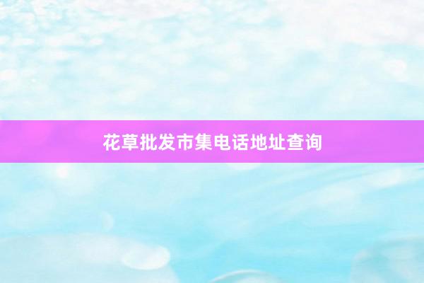 花草批发市集电话地址查询