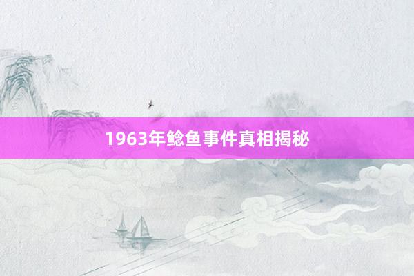 1963年鲶鱼事件真相揭秘