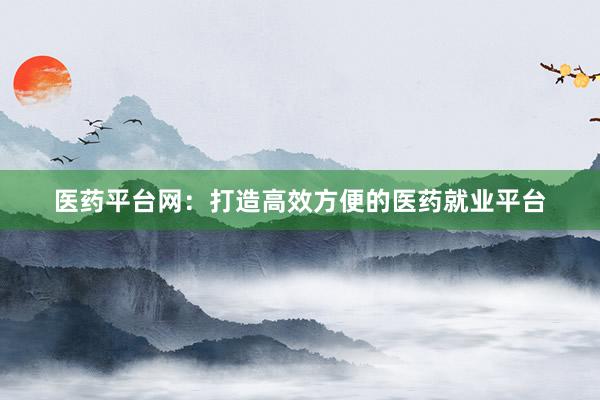 医药平台网：打造高效方便的医药就业平台