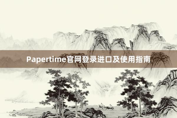Papertime官网登录进口及使用指南