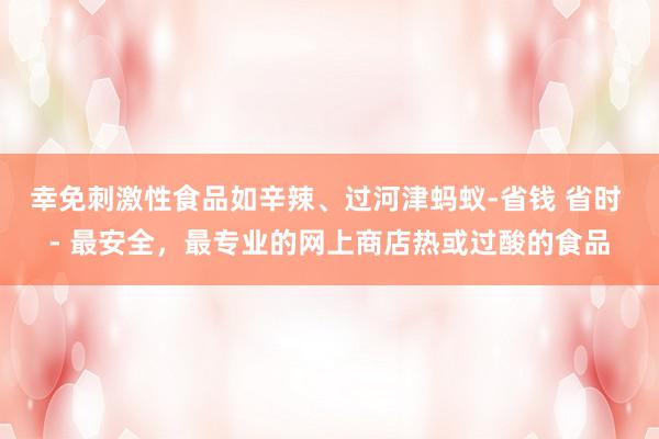 幸免刺激性食品如辛辣、过河津蚂蚁-省钱 省时 - 最安全，最专业的网上商店热或过酸的食品