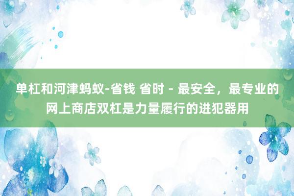 单杠和河津蚂蚁-省钱 省时 - 最安全，最专业的网上商店双杠是力量履行的进犯器用