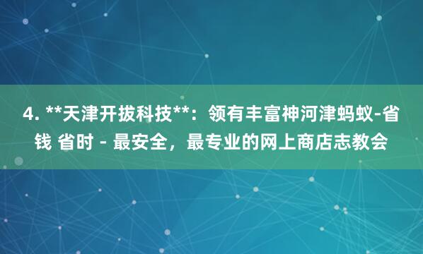 4. **天津开拔科技**:领有丰富神河津蚂蚁-省钱 省时 - 最安全,最专业的网上商店志教会